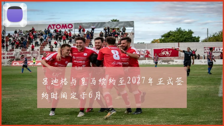 吕迪格与皇马续约至2027年正式签约时间定于6月