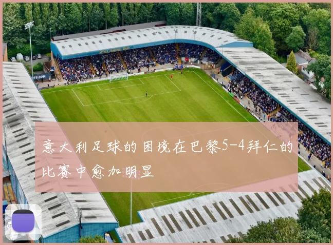 意大利足球的困境在巴黎5-4拜仁的比赛中愈加明显
