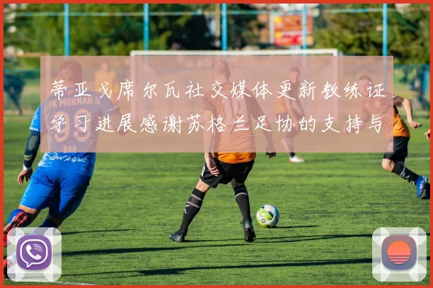 蒂亚戈席尔瓦社交媒体更新教练证学习进展感谢苏格兰足协的支持与帮助