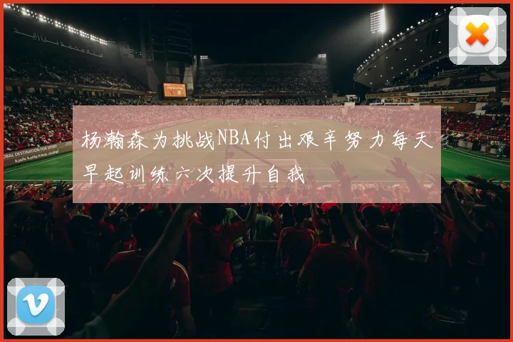 杨瀚森为挑战NBA付出艰辛努力每天早起训练六次提升自我
