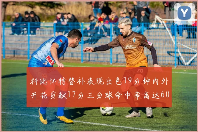 科比怀特替补表现出色19分钟内外开花贡献17分三分球命中率高达60