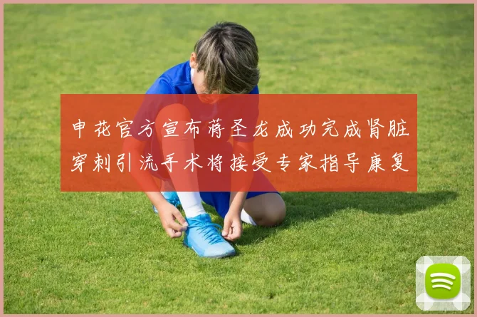 申花官方宣布蒋圣龙成功完成肾脏穿刺引流手术将接受专家指导康复治疗