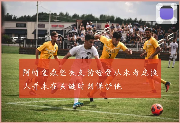 阿特金森坚决支持哈登从未考虑换人并未在关键时刻保护他
