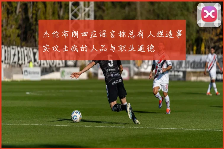 杰伦布朗回应谣言称总有人捏造事实攻击我的人品与职业道德