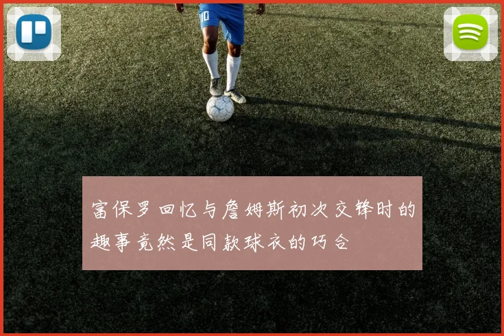 富保罗回忆与詹姆斯初次交锋时的趣事竟然是同款球衣的巧合