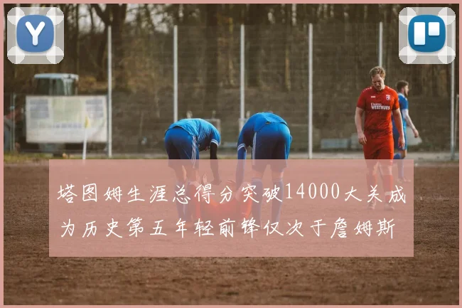 塔图姆生涯总得分突破14000大关成为历史第五年轻前锋仅次于詹姆斯杜兰特和字母哥