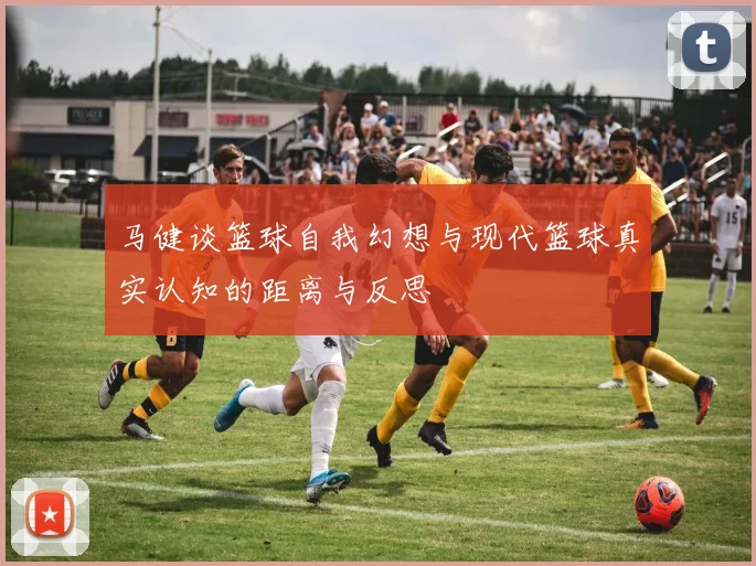 马健谈篮球自我幻想与现代篮球真实认知的距离与反思