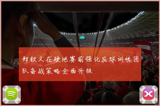 郑钦文在硬地赛前强化发球训练团队备战策略全面升级