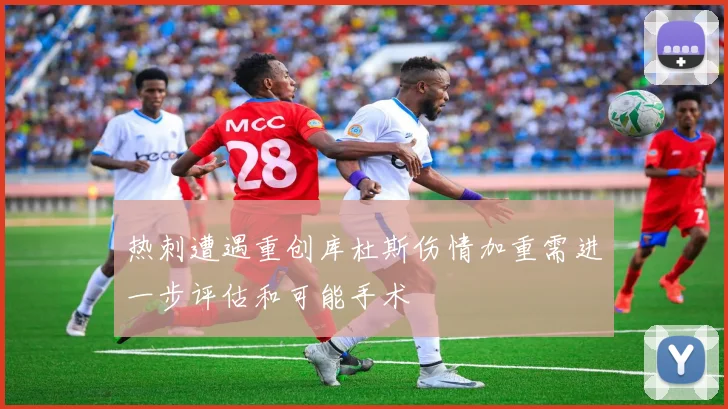 热刺遭遇重创库杜斯伤情加重需进一步评估和可能手术