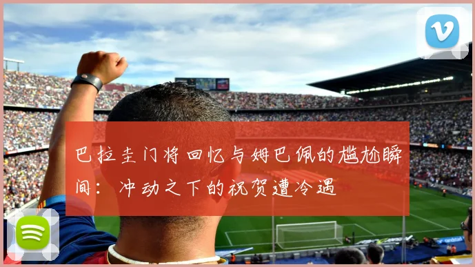 巴拉圭门将回忆与姆巴佩的尴尬瞬间：冲动之下的祝贺遭冷遇