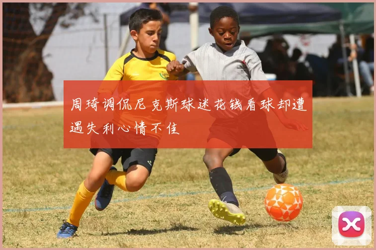 周琦调侃尼克斯球迷花钱看球却遭遇失利心情不佳