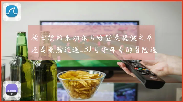 骑士续约米切尔与哈登是稳健之举还是豪赌追逐LBJ与字母哥的冒险选择