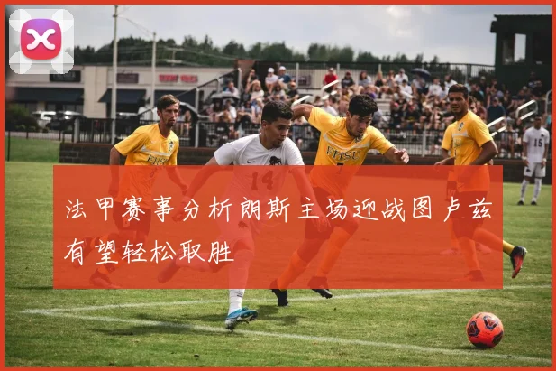法甲赛事分析朗斯主场迎战图卢兹有望轻松取胜