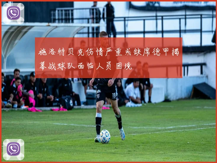 施洛特贝克伤情严重或缺席德甲揭幕战球队面临人员困境