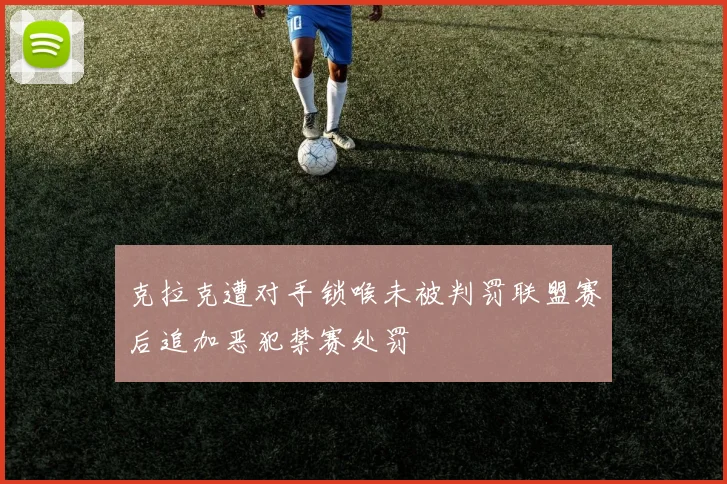 克拉克遭对手锁喉未被判罚联盟赛后追加恶犯禁赛处罚