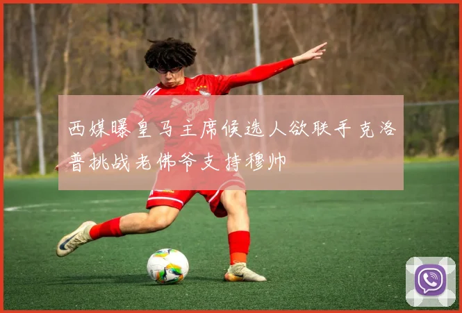 西媒曝皇马主席候选人欲联手克洛普挑战老佛爷支持穆帅