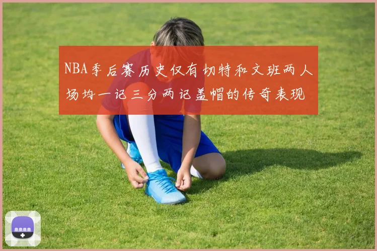 NBA季后赛历史仅有切特和文班两人场均一记三分两记盖帽的传奇表现