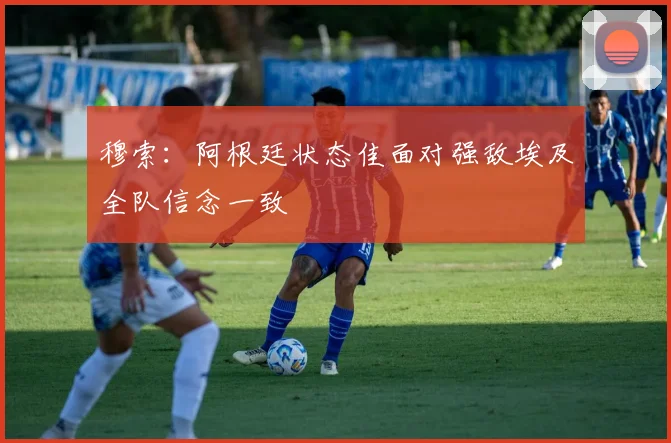 穆索：阿根廷状态佳面对强敌埃及全队信念一致