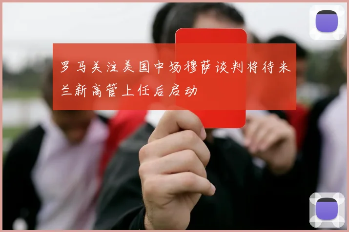 罗马关注美国中场穆萨谈判将待米兰新高管上任后启动