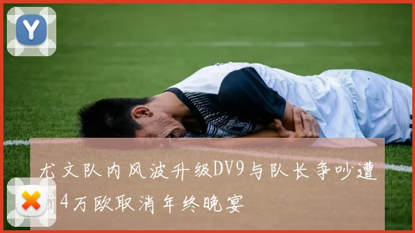 尤文队内风波升级DV9与队长争吵遭罚4万欧取消年终晚宴