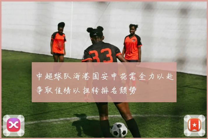中超球队海港国安申花需全力以赴争取佳绩以扭转排名颓势
