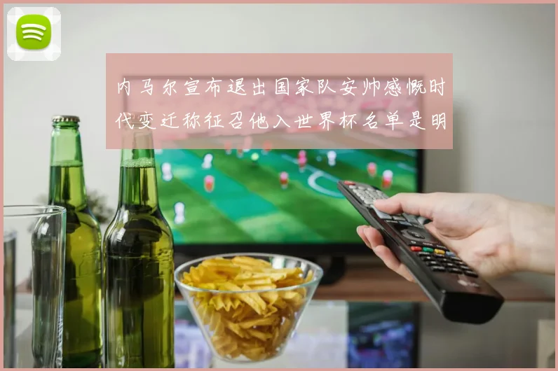 内马尔宣布退出国家队安帅感慨时代变迁称征召他入世界杯名单是明智之举