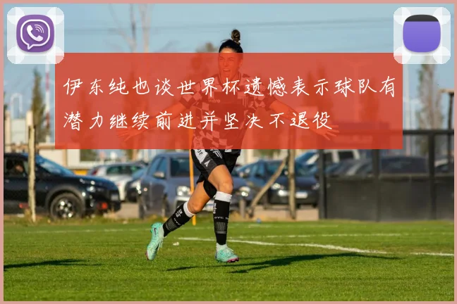 伊东纯也谈世界杯遗憾表示球队有潜力继续前进并坚决不退役